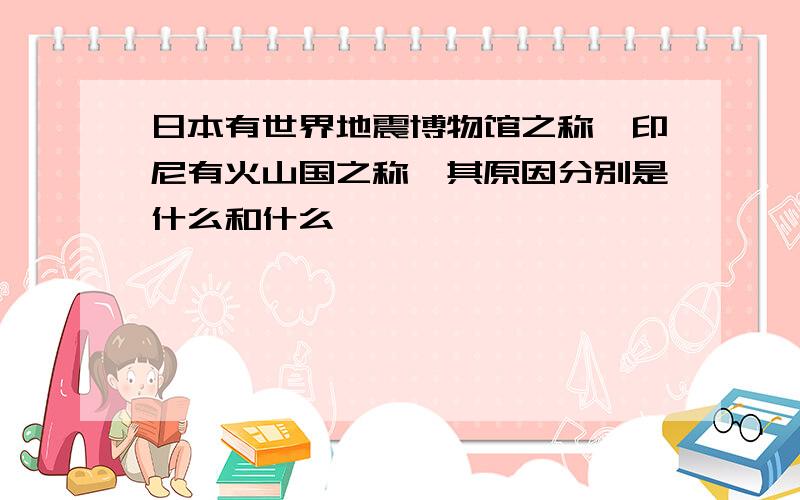 日本有世界地震博物馆之称,印尼有火山国之称,其原因分别是什么和什么