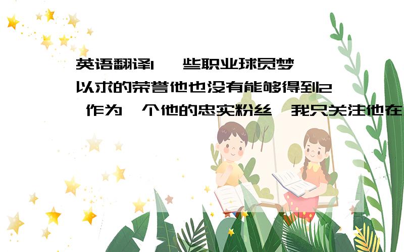 英语翻译1 一些职业球员梦寐以求的荣誉他也没有能够得到2 作为一个他的忠实粉丝,我只关注他在足球场上的表现,而不会在意他