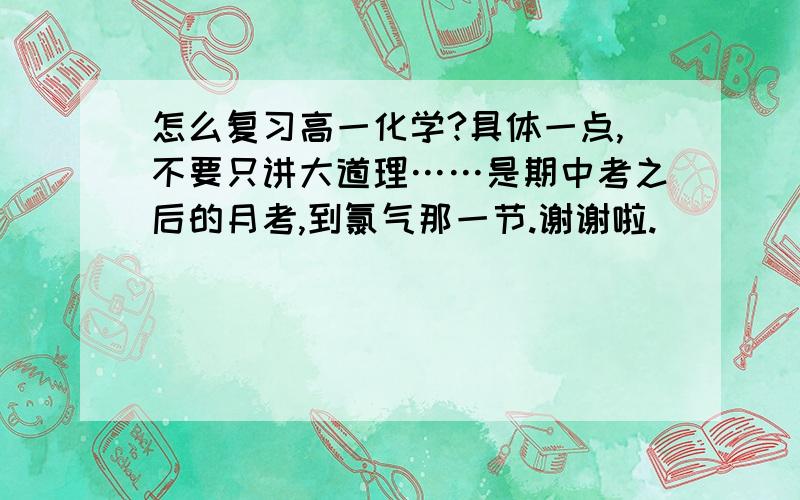 怎么复习高一化学?具体一点,不要只讲大道理……是期中考之后的月考,到氯气那一节.谢谢啦.