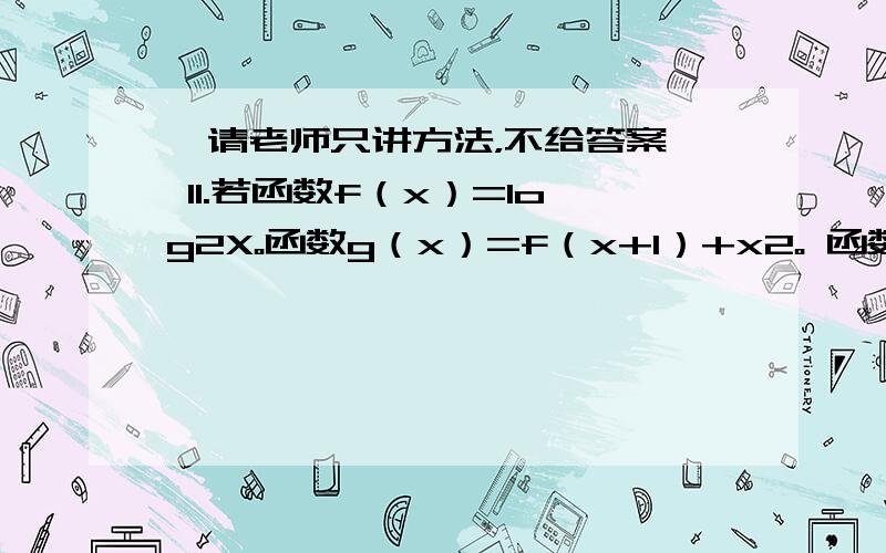 【请老师只讲方法，不给答案】 11.若函数f（x）=log2X。函数g（x）=f（x+1）+x2。 函数g（x）的单调性