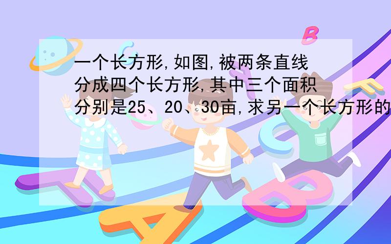 一个长方形,如图,被两条直线分成四个长方形,其中三个面积分别是25、20、30亩,求另一个长方形的面积?