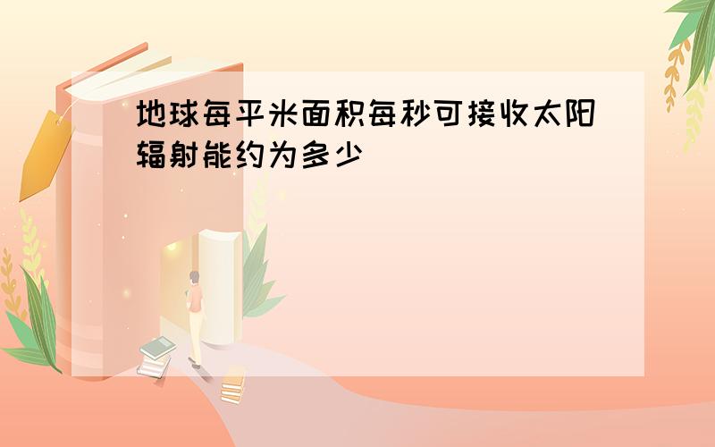 地球每平米面积每秒可接收太阳辐射能约为多少