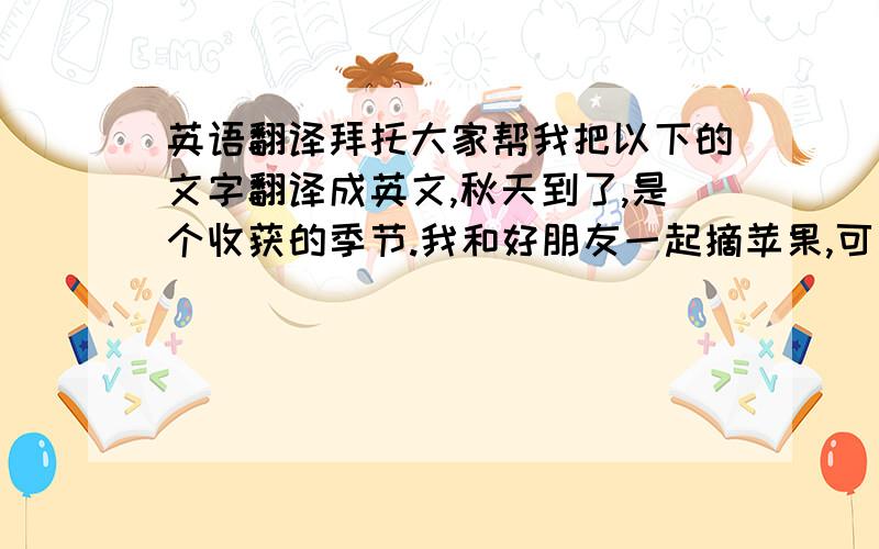 英语翻译拜托大家帮我把以下的文字翻译成英文,秋天到了,是个收获的季节.我和好朋友一起摘苹果,可是,我们爬树摘苹果很麻烦而