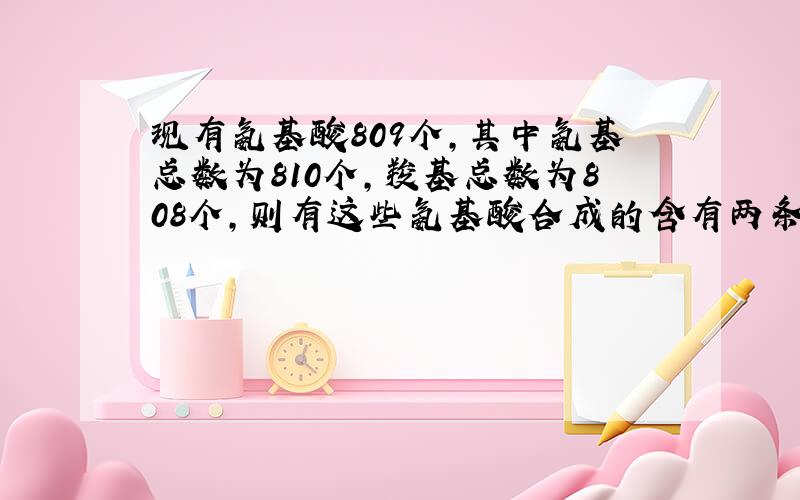 现有氨基酸809个,其中氨基总数为810个,羧基总数为808个,则有这些氨基酸合成的含有两条肽链的蛋白质共有