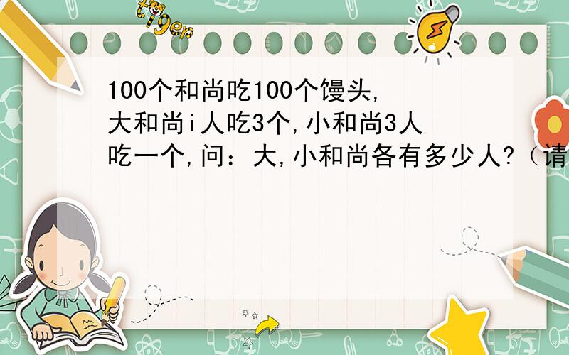 100个和尚吃100个馒头,大和尚i人吃3个,小和尚3人吃一个,问：大,小和尚各有多少人?（请用假设法或方程写清楚过程,