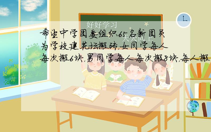 希望中学团委组织65名新团员为学校建花坛搬砖，女同学每人每次搬6块，男同学每人每次搬8块，每人搬了4次，共搬了1800块