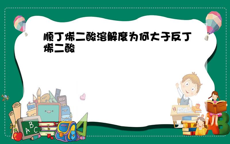 顺丁烯二酸溶解度为何大于反丁烯二酸