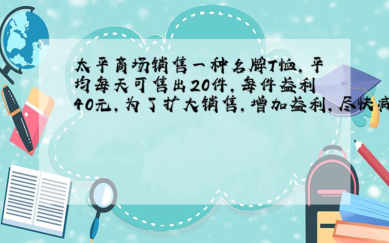 太平商场销售一种名牌T恤,平均每天可售出20件,每件盈利40元,为了扩大销售,增加盈利,尽快减少库存,商场决定采取适当的