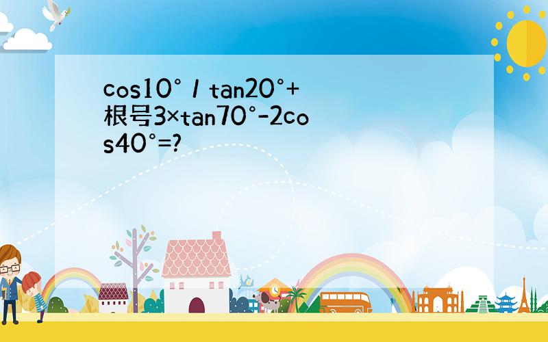 cos10°／tan20°+根号3×tan70°-2cos40°=?