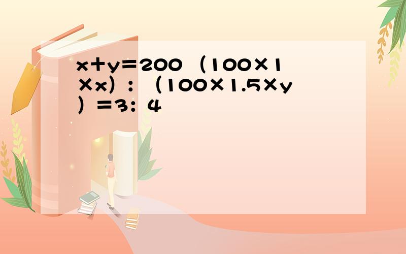 x＋y＝200 （100×1×x）：（100×1.5×y）＝3：4