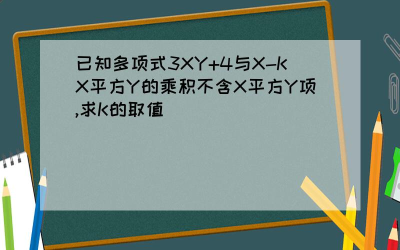 已知多项式3XY+4与X-KX平方Y的乘积不含X平方Y项,求K的取值