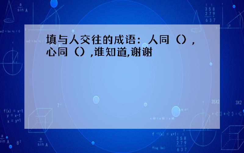 填与人交往的成语：人同（）,心同（）,谁知道,谢谢