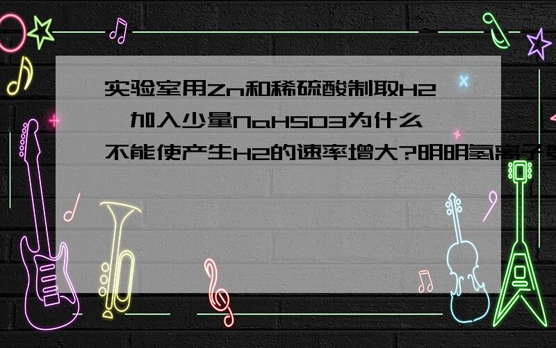 实验室用Zn和稀硫酸制取H2,加入少量NaHSO3为什么不能使产生H2的速率增大?明明氢离子变多了啊?