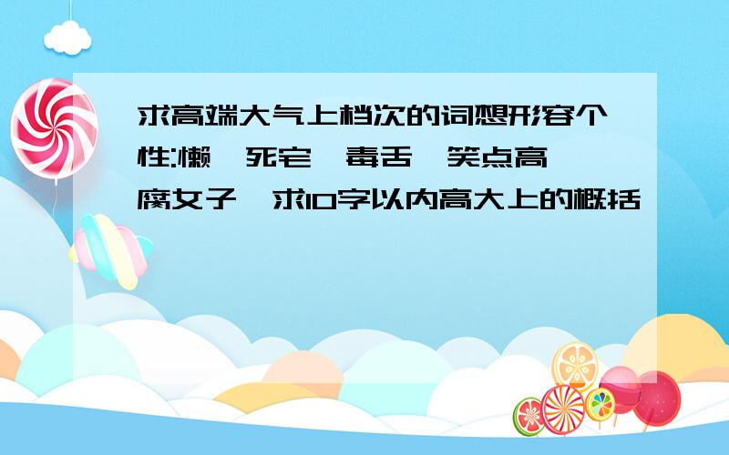 求高端大气上档次的词想形容个性:懒,死宅,毒舌,笑点高,腐女子,求10字以内高大上的概括