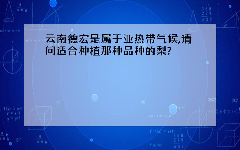 云南德宏是属于亚热带气候,请问适合种植那种品种的梨?