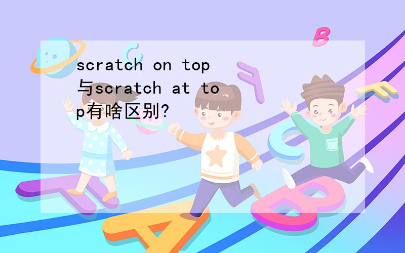 scratch on top与scratch at top有啥区别?