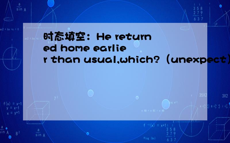 时态填空：He returned home earlier than usual,which?（unexpect）