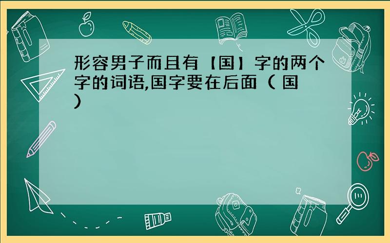 形容男子而且有【国】字的两个字的词语,国字要在后面（ 国）