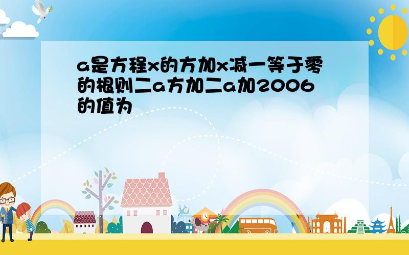 a是方程x的方加x减一等于零的根则二a方加二a加2006的值为