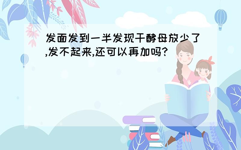 发面发到一半发现干酵母放少了,发不起来,还可以再加吗?