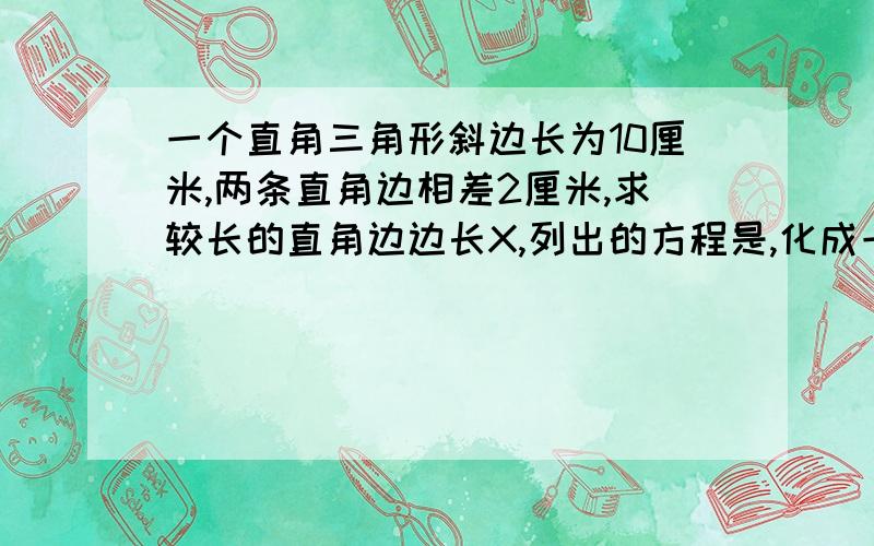 一个直角三角形斜边长为10厘米,两条直角边相差2厘米,求较长的直角边边长X,列出的方程是,化成一般形式