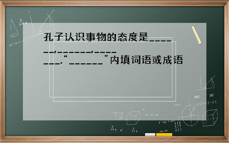 孔子认识事物的态度是______,______,_______.“______”内填词语或成语