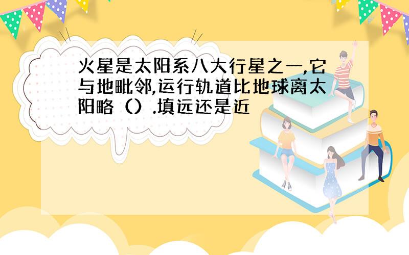 火星是太阳系八大行星之一,它与地毗邻,运行轨道比地球离太阳略（）.填远还是近