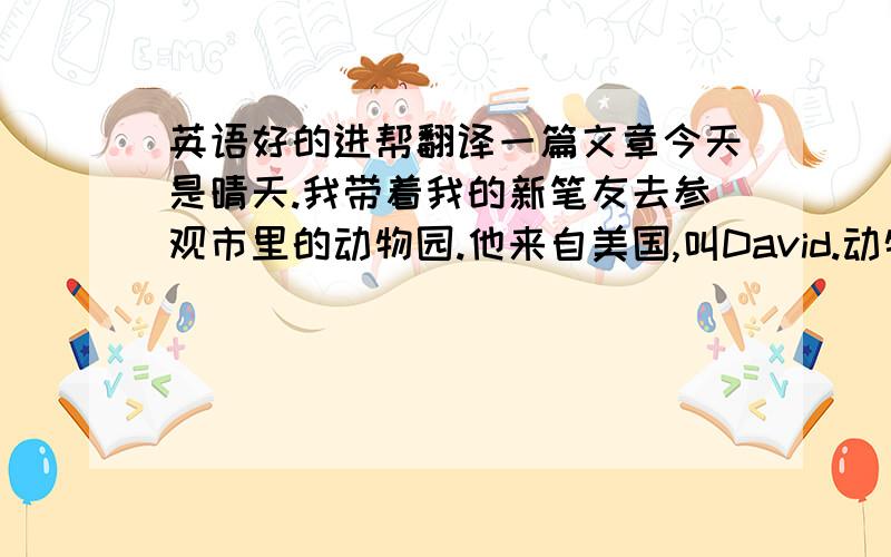 英语好的进帮翻译一篇文章今天是晴天.我带着我的新笔友去参观市里的动物园.他来自美国,叫David.动物园里有很多人.有的