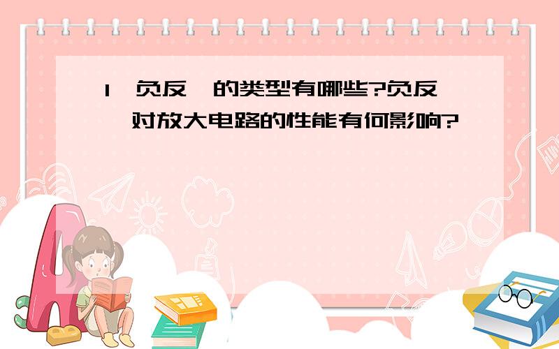 1、负反馈的类型有哪些?负反馈对放大电路的性能有何影响?