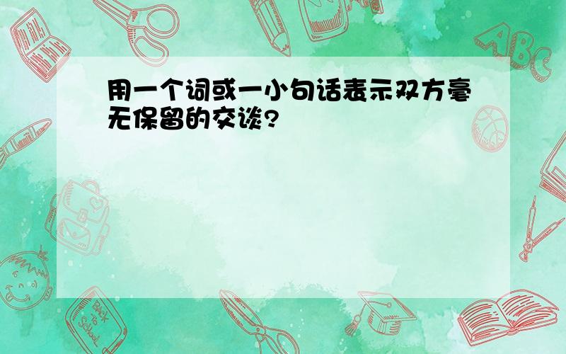 用一个词或一小句话表示双方毫无保留的交谈?