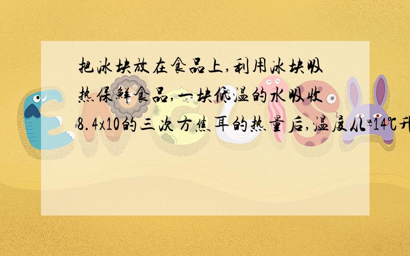 把冰块放在食品上,利用冰块吸热保鲜食品,一块低温的水吸收8.4x10的三次方焦耳的热量后,温度从-14℃升高到-4℃,求