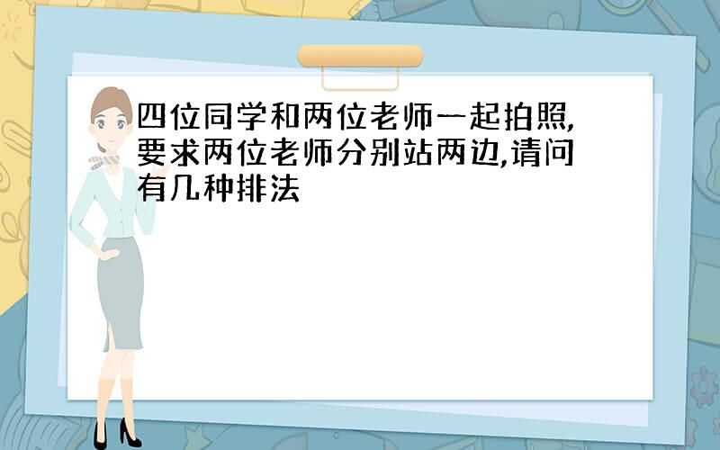 四位同学和两位老师一起拍照,要求两位老师分别站两边,请问有几种排法