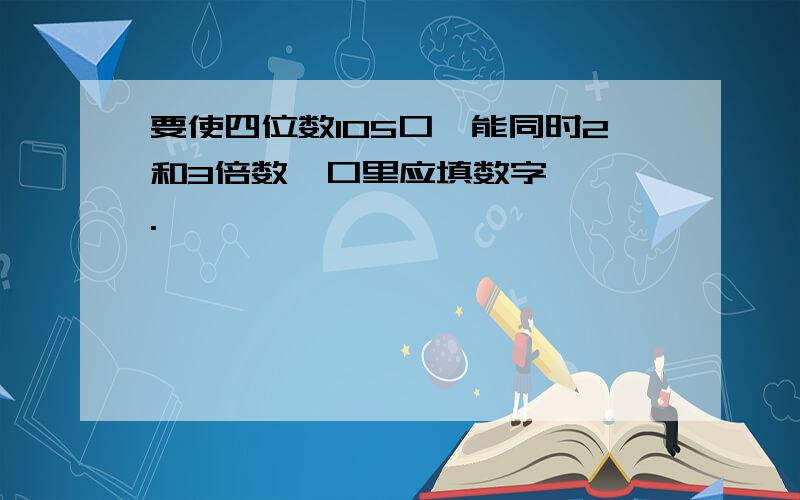 要使四位数105口,能同时2和3倍数,口里应填数字｛ ｝.