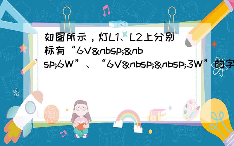 如图所示，灯L1、L2上分别标有“6V  6W”、“6V  3W”的字样，则灯L