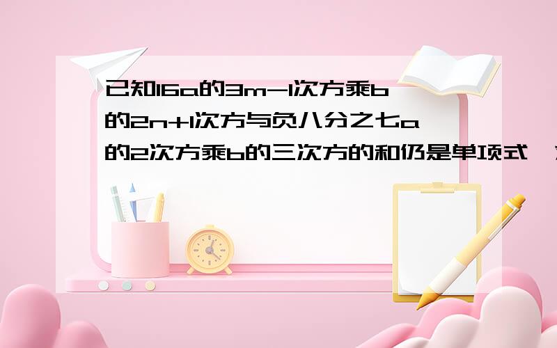 已知16a的3m-1次方乘b的2n+1次方与负八分之七a的2次方乘b的三次方的和仍是单项式,求（-mn）2013次方的值