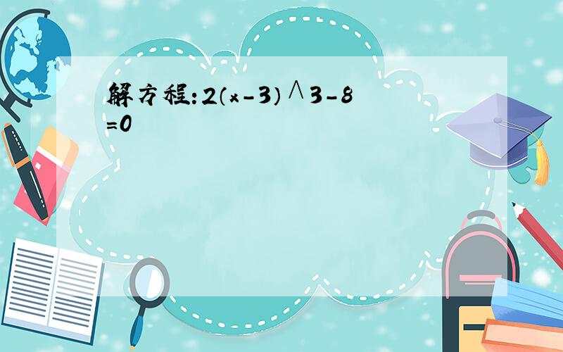 解方程:2（x-3）∧3-8＝0