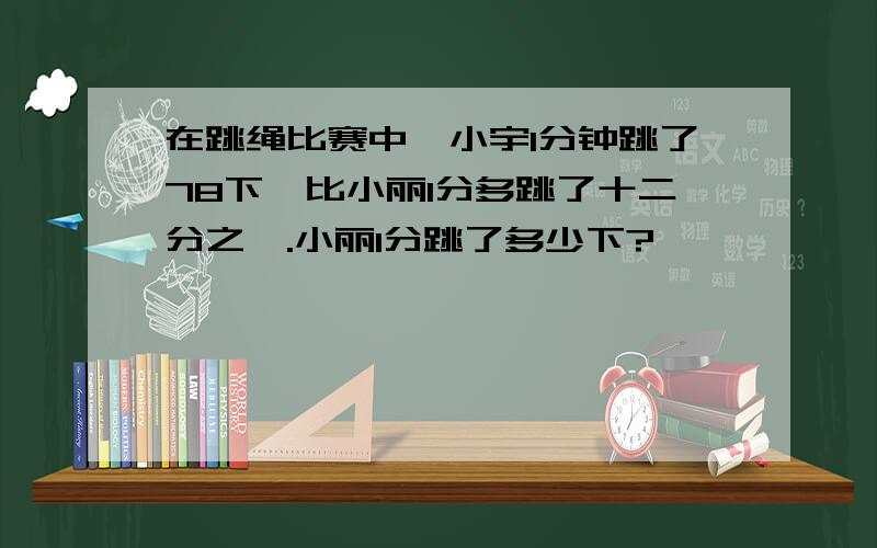 在跳绳比赛中,小宇1分钟跳了78下,比小丽1分多跳了十二分之一.小丽1分跳了多少下?