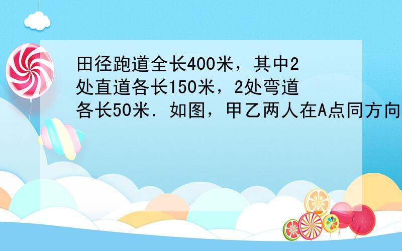 田径跑道全长400米，其中2处直道各长150米，2处弯道各长50米．如图，甲乙两人在A点同方向起跑，直道速度各是6米/秒