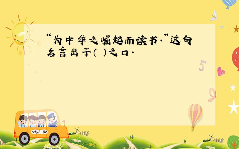 “为中华之崛起而读书.”这句名言出子（ ）之口.