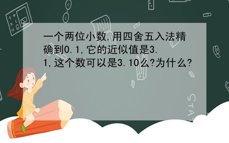 一个两位小数,用四舍五入法精确到0.1,它的近似值是3.1,这个数可以是3.10么?为什么?