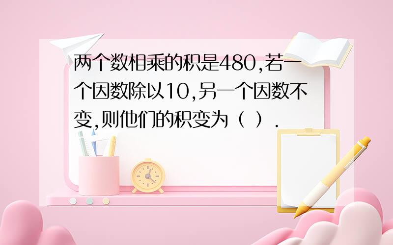 两个数相乘的积是480,若一个因数除以10,另一个因数不变,则他们的积变为（ ）.