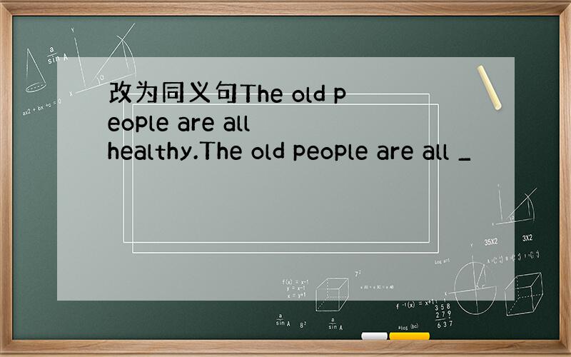 改为同义句The old people are all healthy.The old people are all _