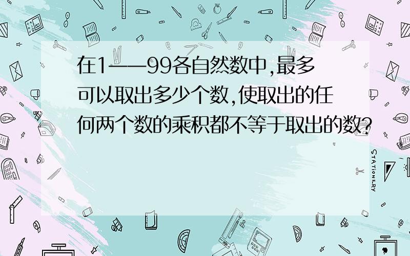 在1——99各自然数中,最多可以取出多少个数,使取出的任何两个数的乘积都不等于取出的数?