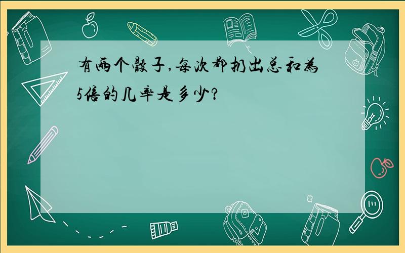 有两个骰子,每次都扔出总和为5倍的几率是多少?