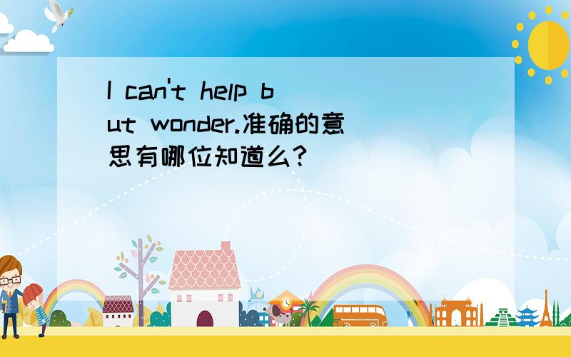 I can't help but wonder.准确的意思有哪位知道么?