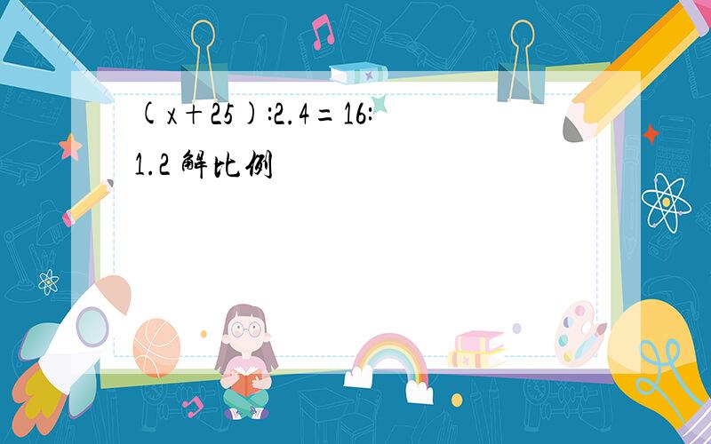 (x+25):2.4=16:1.2 解比例