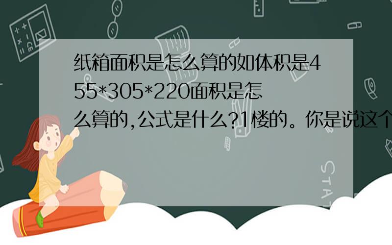 纸箱面积是怎么算的如体积是455*305*220面积是怎么算的,公式是什么?1楼的。你是说这个纸箱有6平方吗？455*3