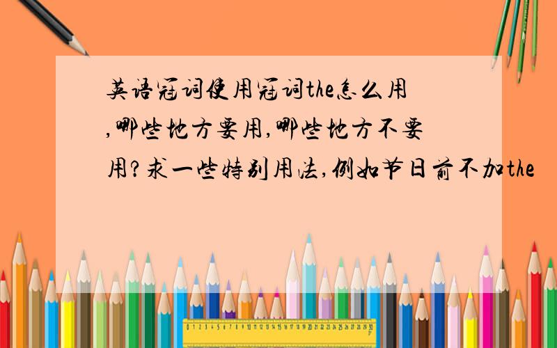 英语冠词使用冠词the怎么用,哪些地方要用,哪些地方不要用?求一些特别用法,例如节日前不加the