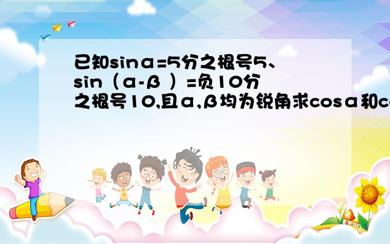 已知sinα=5分之根号5、sin（α-β ）=负10分之根号10,且α,β均为锐角求cosα和cos（α-β）的值