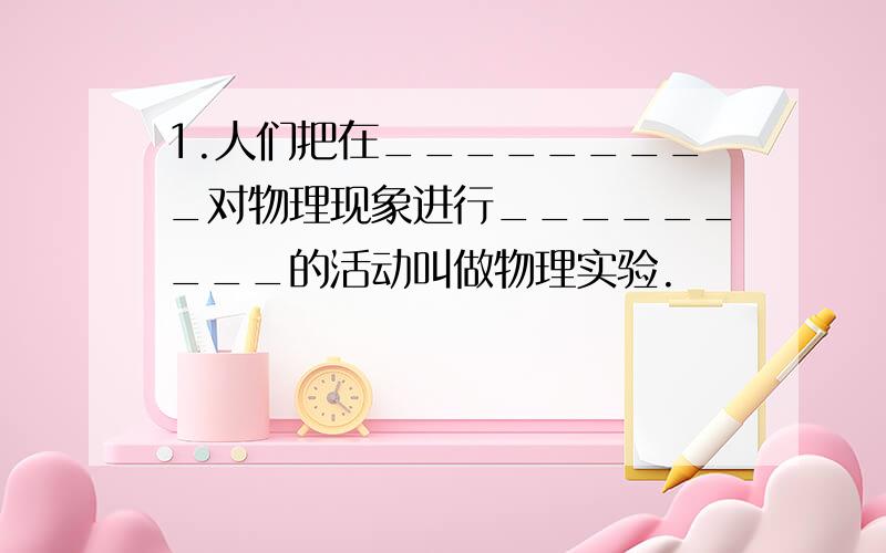 1.人们把在_________对物理现象进行_________的活动叫做物理实验.